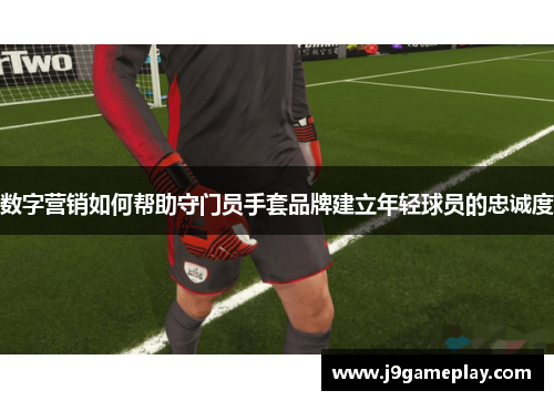 数字营销如何帮助守门员手套品牌建立年轻球员的忠诚度
