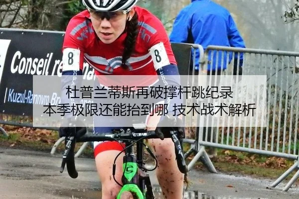杜普兰蒂斯再破撑杆跳纪录 本季极限还能抬到哪 技术战术解析