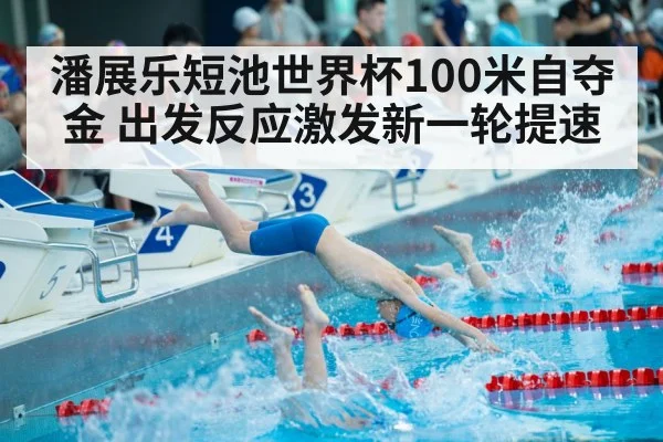 潘展乐短池世界杯100米自夺金 出发反应激发新一轮提速 | jiuyouhui