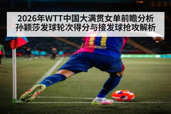 2026年WTT中国大满贯女单前瞻分析 孙颖莎发球轮次得分与接发球抢攻解析 | jiuyouhui