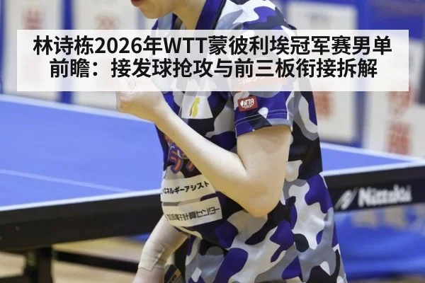 林诗栋2026年WTT蒙彼利埃冠军赛男单前瞻：接发球抢攻与前三板衔接拆解 | jiuyouhui