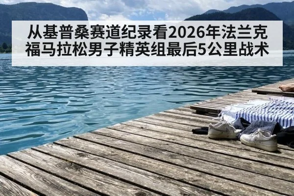 从基普桑赛道纪录看2026年法兰克福马拉松男子精英组最后5公里战术