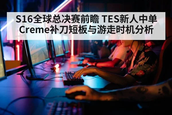 S16全球总决赛前瞻 TES新人中单Creme补刀短板与游走时机分析